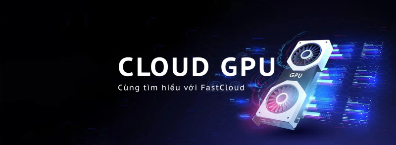 Dụng dịch vụ Cloud GPU tại FastCloud chuyên nghiệp & linh hoạt